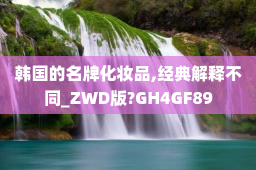 韩国的名牌化妆品,经典解释不同_ZWD版?GH4GF89