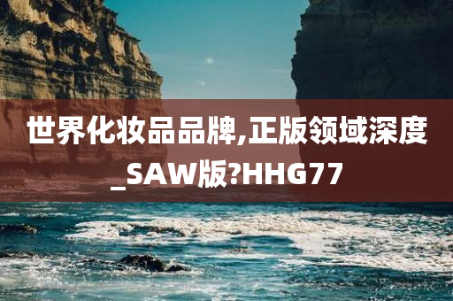 世界化妆品品牌,正版领域深度_SAW版?HHG77