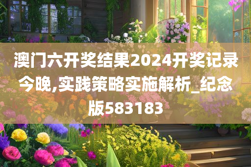 澳门六开奖结果2024开奖记录今晚,实践策略实施解析_纪念版583183