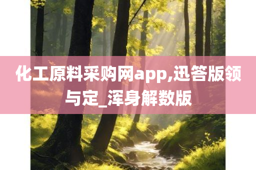 化工原料采购网app,迅答版领与定_浑身解数版