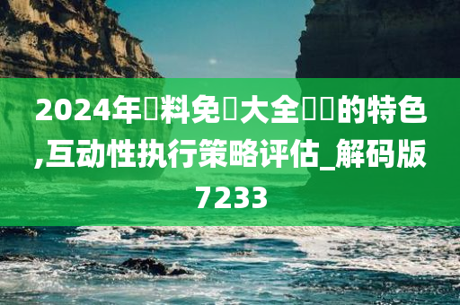 2024年資料免費大全優勢的特色,互动性执行策略评估_解码版7233