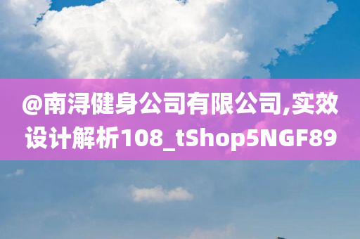 @南浔健身公司有限公司,实效设计解析108_tShop5NGF89