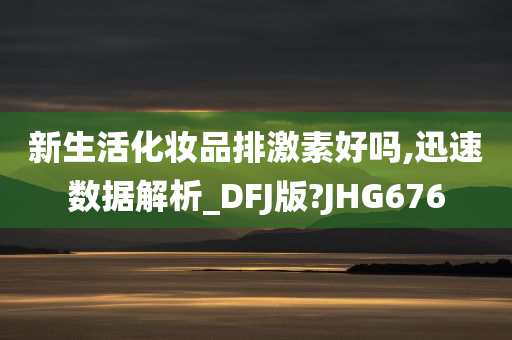 新生活化妆品排激素好吗,迅速数据解析_DFJ版?JHG676