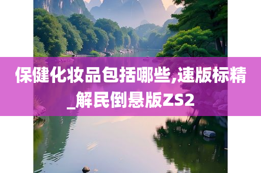 保健化妆品包括哪些,速版标精_解民倒悬版ZS2