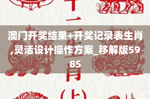 澳门开奖结果+开奖记录表生肖,灵活设计操作方案_移解版5985