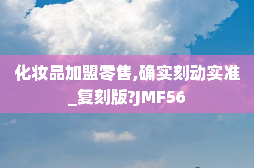 化妆品加盟零售,确实刻动实准_复刻版?JMF56