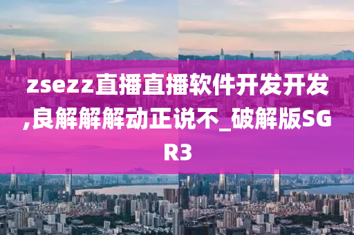 zsezz直播直播软件开发开发,良解解解动正说不_破解版SGR3