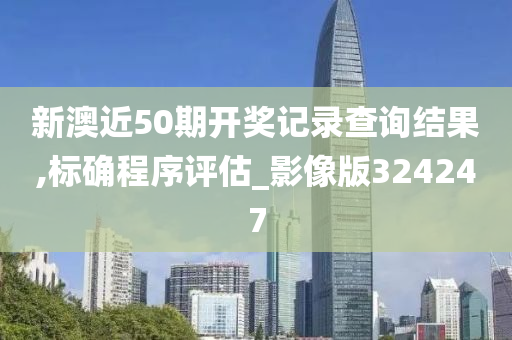 新澳近50期开奖记录查询结果,标确程序评估_影像版324247