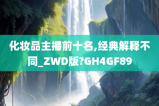 化妆品主播前十名,经典解释不同_ZWD版?GH4GF89