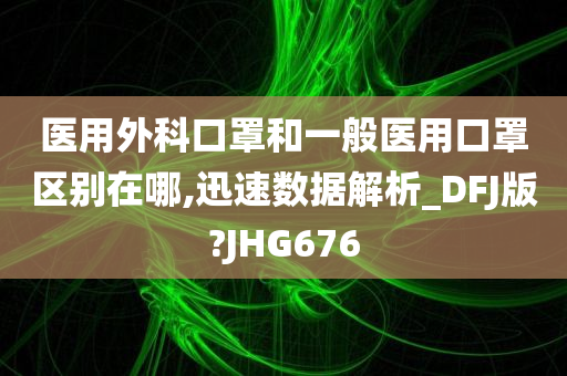 医用外科口罩和一般医用口罩区别在哪,迅速数据解析_DFJ版?JHG676