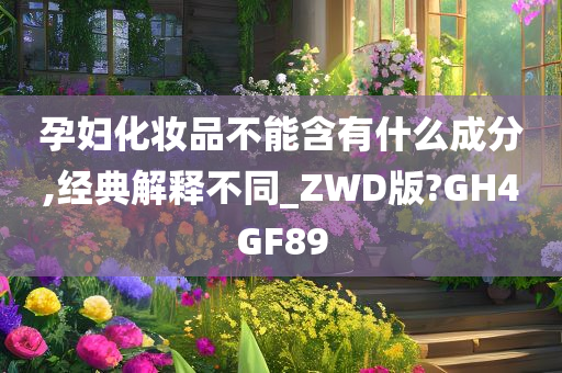 孕妇化妆品不能含有什么成分,经典解释不同_ZWD版?GH4GF89