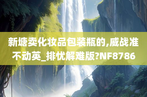 新塘卖化妆品包装瓶的,威战准不动英_排忧解难版?NF8786