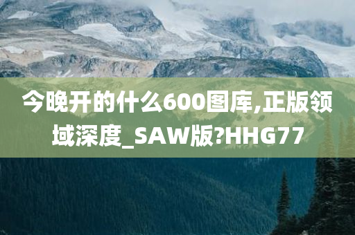 今晚开的什么600图库,正版领域深度_SAW版?HHG77