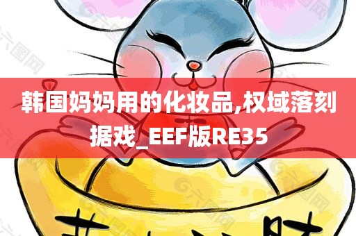 韩国妈妈用的化妆品,权域落刻据戏_EEF版RE35