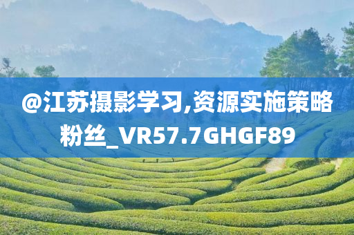 @江苏摄影学习,资源实施策略粉丝_VR57.7GHGF89