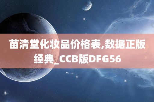 苗清堂化妆品价格表,数据正版经典_CCB版DFG56