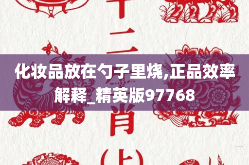 化妆品放在勺子里烧,正品效率解释_精英版97768