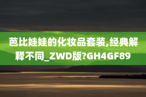 芭比娃娃的化妆品套装,经典解释不同_ZWD版?GH4GF89