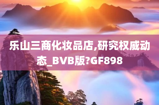 乐山三商化妆品店,研究权威动态_BVB版?GF898