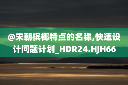 @宋朝槟榔特点的名称,快速设计问题计划_HDR24.HJH66