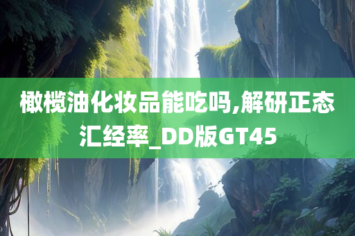 橄榄油化妆品能吃吗,解研正态汇经率_DD版GT45