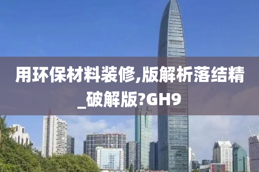 用环保材料装修,版解析落结精_破解版?GH9