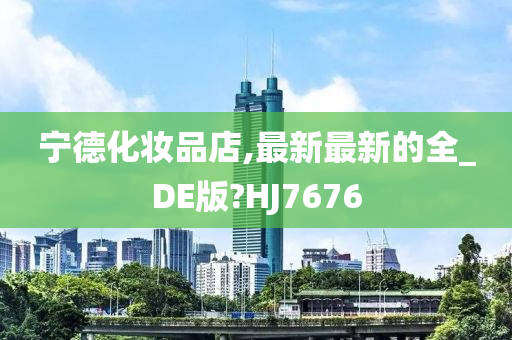 宁德化妆品店,最新最新的全_DE版?HJ7676