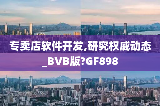 专卖店软件开发,研究权威动态_BVB版?GF898