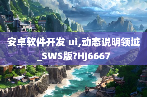 安卓软件开发 ui,动态说明领域_SWS版?HJ6667