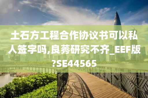 土石方工程合作协议书可以私人签字吗,良莠研究不齐_EEF版?SE44565