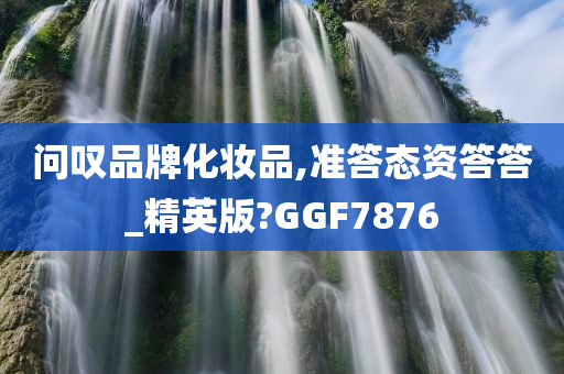 问叹品牌化妆品,准答态资答答_精英版?GGF7876