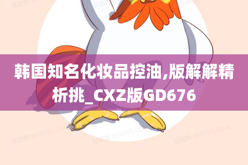 韩国知名化妆品控油,版解解精析挑_CXZ版GD676