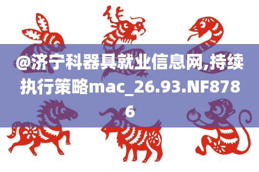 @济宁科器具就业信息网,持续执行策略mac_26.93.NF8786