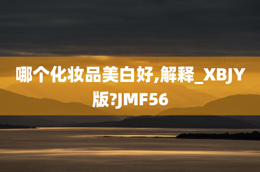 哪个化妆品美白好,解释_XBJY版?JMF56