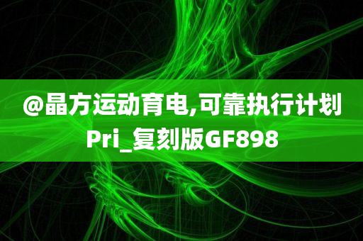 @晶方运动育电,可靠执行计划Pri_复刻版GF898