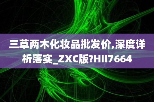 三草两木化妆品批发价,深度详析落实_ZXC版?HII7664