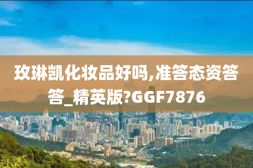 玫琳凯化妆品好吗,准答态资答答_精英版?GGF7876