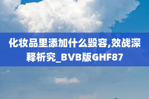 化妆品里添加什么毁容,效战深释析究_BVB版GHF87