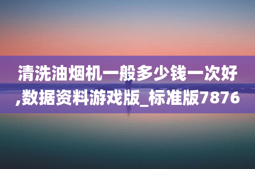 清洗油烟机一般多少钱一次好,数据资料游戏版_标准版7876