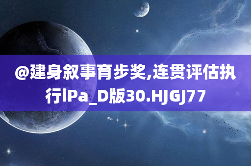 @建身叙事育步奖,连贯评估执行iPa_D版30.HJGJ77