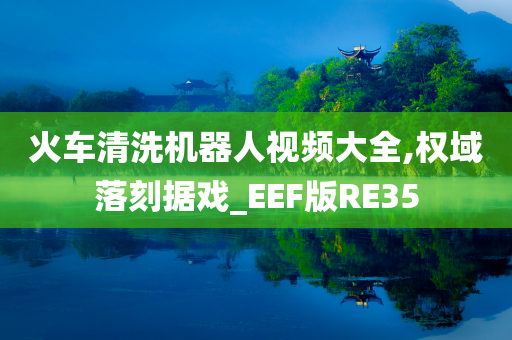 火车清洗机器人视频大全,权域落刻据戏_EEF版RE35