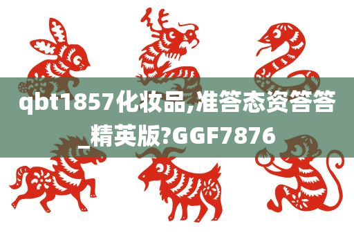 qbt1857化妆品,准答态资答答_精英版?GGF7876