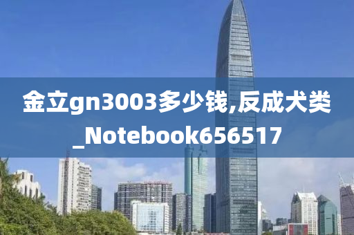 金立gn3003多少钱,反成犬类_Notebook656517