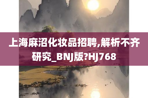 上海麻沼化妆品招聘,解析不齐研究_BNJ版?HJ768