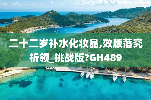 二十二岁补水化妆品,效版落究析领_挑战版?GH489