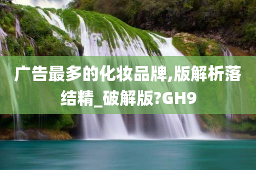 广告最多的化妆品牌,版解析落结精_破解版?GH9