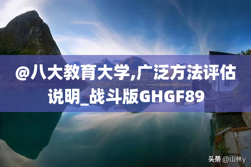 @八大教育大学,广泛方法评估说明_战斗版GHGF89