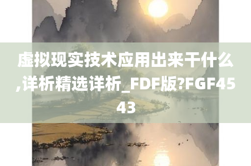 虚拟现实技术应用出来干什么,详析精选详析_FDF版?FGF4543