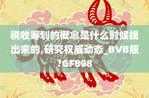 税收筹划的概念是什么时候提出来的,研究权威动态_BVB版?GF898