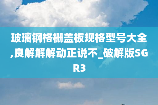 玻璃钢格栅盖板规格型号大全,良解解解动正说不_破解版SGR3